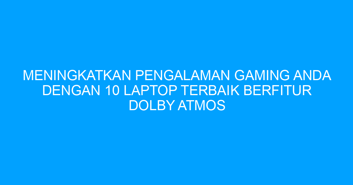 Meningkatkan Pengalaman Gaming Anda dengan 10 Laptop Terbaik Berfitur Dolby Atmos